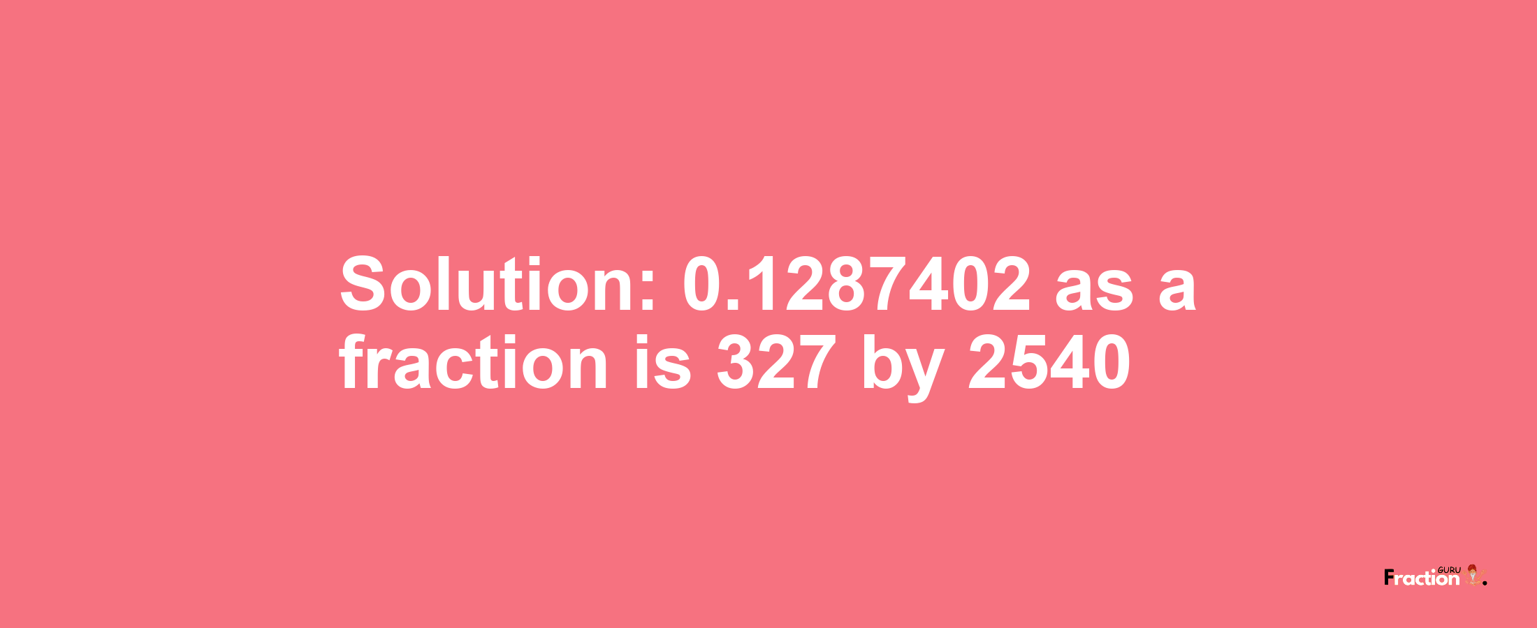 Solution:0.1287402 as a fraction is 327/2540